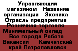 Управляющий магазином › Название организации ­ Эконика › Отрасль предприятия ­ Розничная торговля › Минимальный оклад ­ 1 - Все города Работа » Вакансии   . Камчатский край,Петропавловск-Камчатский г.